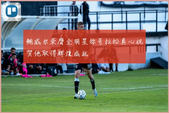 鲍威尔荣膺全明星称号拉松真心祝贺他取得辉煌成就