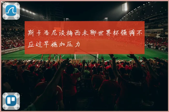 斯卡洛尼谈梅西未聊世界杯强调不应过早施加压力