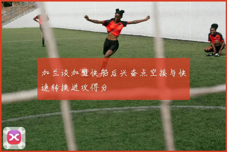 加兰谈加盟快船后兴奋点空接与快速转换进攻得分