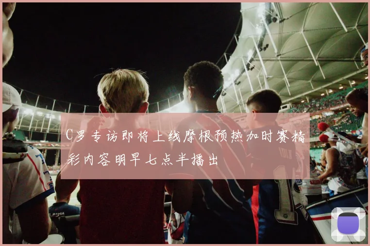 C罗专访即将上线摩根预热加时赛精彩内容明早七点半播出