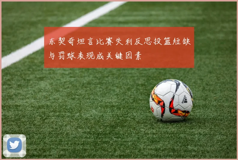 东契奇坦言比赛失利反思投篮短缺与罚球表现成关键因素