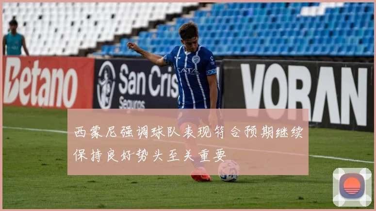 西蒙尼强调球队表现符合预期继续保持良好势头至关重要