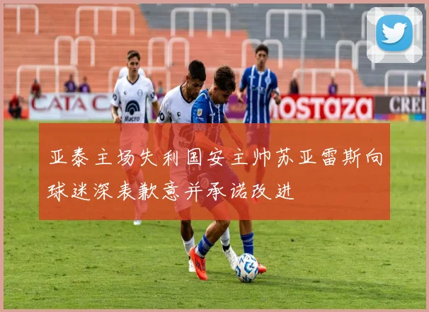 亚泰主场失利国安主帅苏亚雷斯向球迷深表歉意并承诺改进