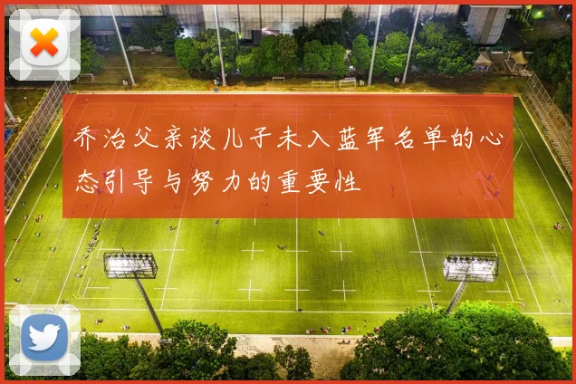 乔治父亲谈儿子未入蓝军名单的心态引导与努力的重要性