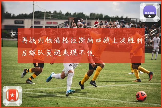 再战利物浦格拉斯纳回顾上次胜利后球队英超表现不佳