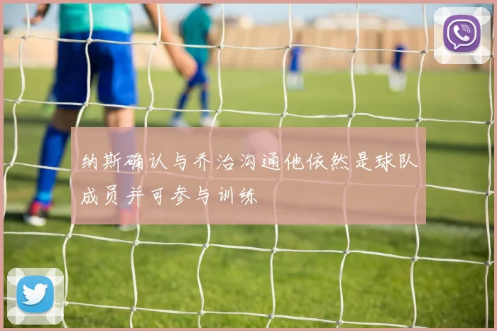 纳斯确认与乔治沟通他依然是球队成员并可参与训练
