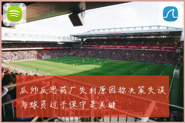 瓜帅反思药厂失利原因称决策失误与球员过于保守是关键