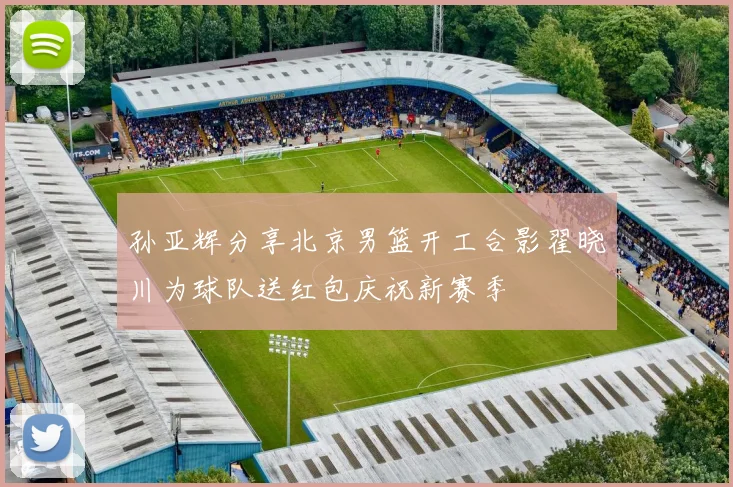 孙亚辉分享北京男篮开工合影翟晓川为球队送红包庆祝新赛季