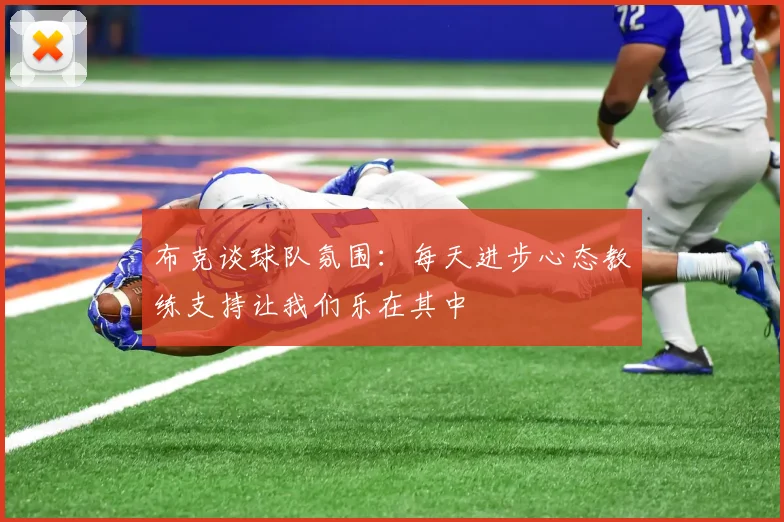 布克谈球队氛围：每天进步心态教练支持让我们乐在其中