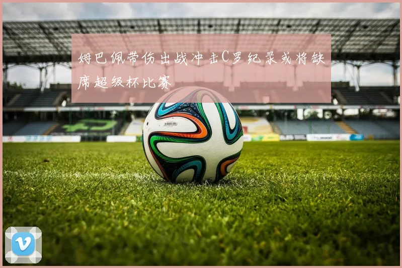 姆巴佩带伤出战冲击C罗纪录或将缺席超级杯比赛
