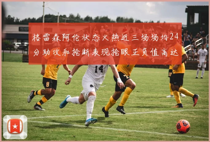格雷森阿伦状态火热近三场场均24分助攻和抢断表现抢眼正负值高达19