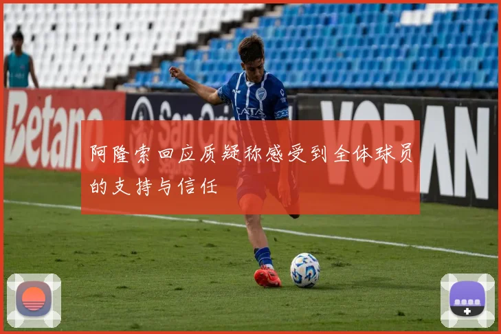 阿隆索回应质疑称感受到全体球员的支持与信任