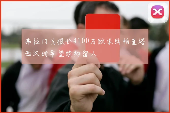 弗拉门戈报价4100万欧求购帕奎塔西汉姆希望续约留人