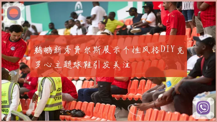 鹈鹕新秀费尔斯展示个性风格DIY克罗心主题球鞋引发关注