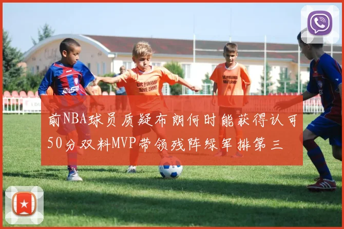 前NBA球员质疑布朗何时能获得认可50分双料MVP带领残阵绿军排第三