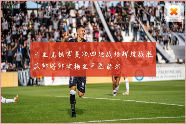 卡里克执掌曼联四场战绩辉煌战胜瓜帅塔帅埃梅里平图赫尔