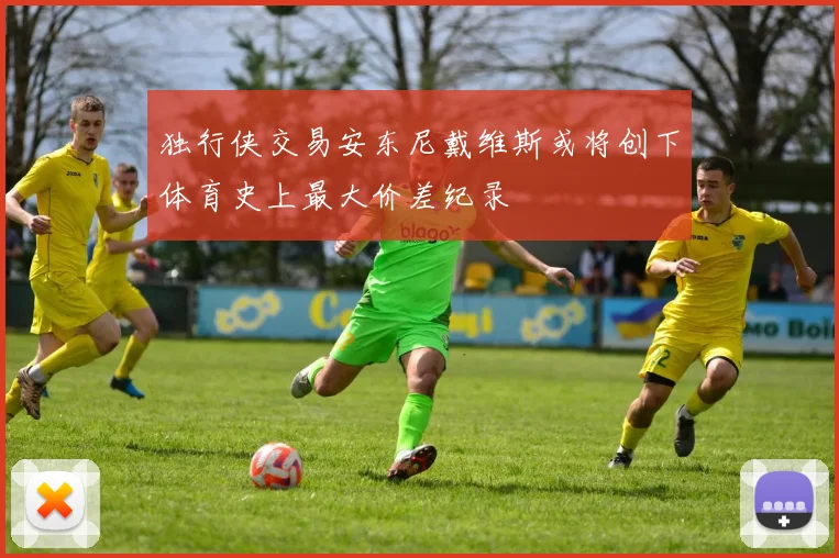 独行侠交易安东尼戴维斯或将创下体育史上最大价差纪录