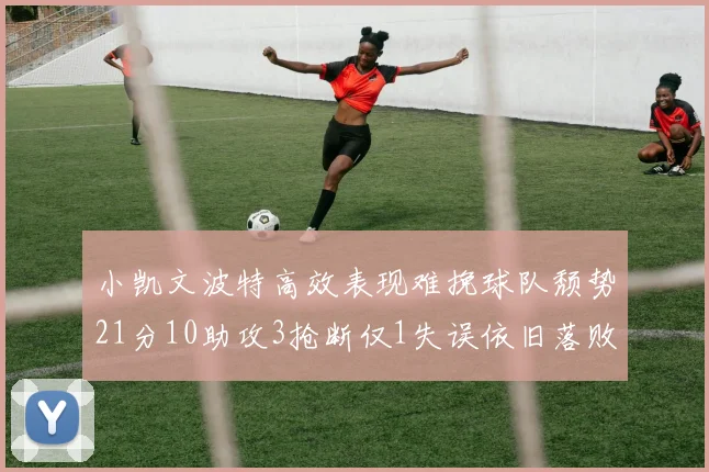 小凯文波特高效表现难挽球队颓势21分10助攻3抢断仅1失误依旧落败