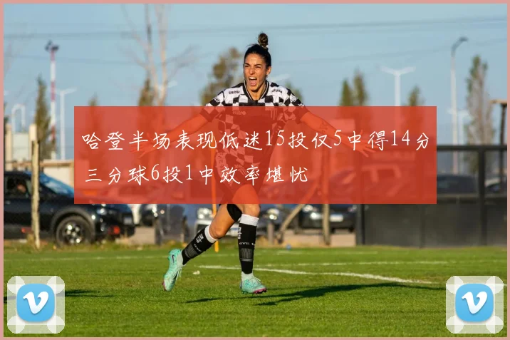 哈登半场表现低迷15投仅5中得14分三分球6投1中效率堪忧