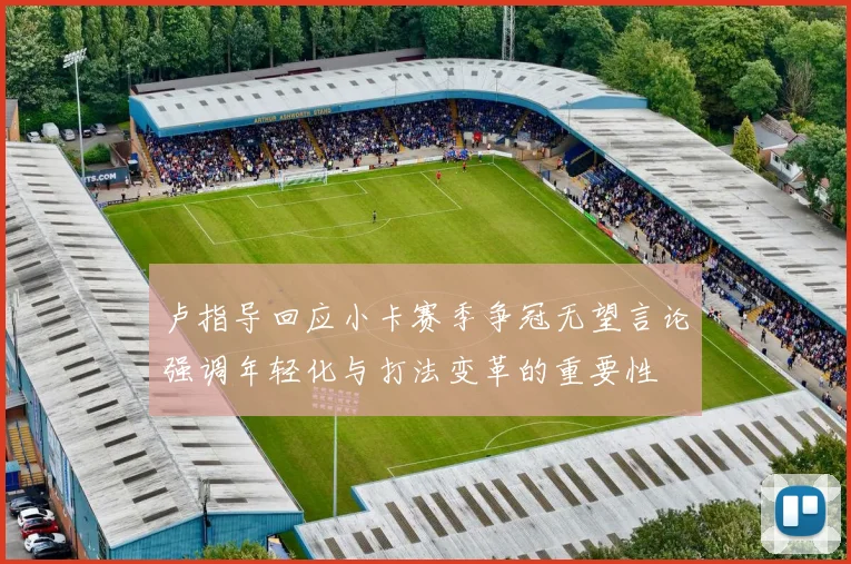 卢指导回应小卡赛季争冠无望言论强调年轻化与打法变革的重要性