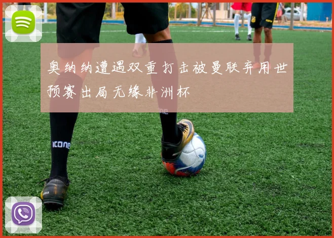 奥纳纳遭遇双重打击被曼联弃用世预赛出局无缘非洲杯
