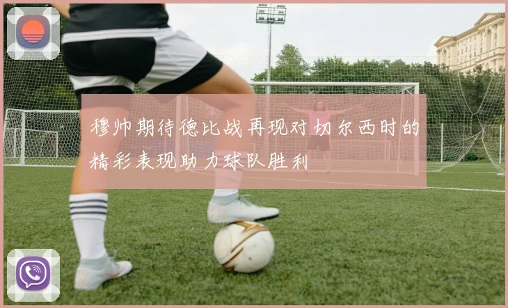 穆帅期待德比战再现对切尔西时的精彩表现助力球队胜利