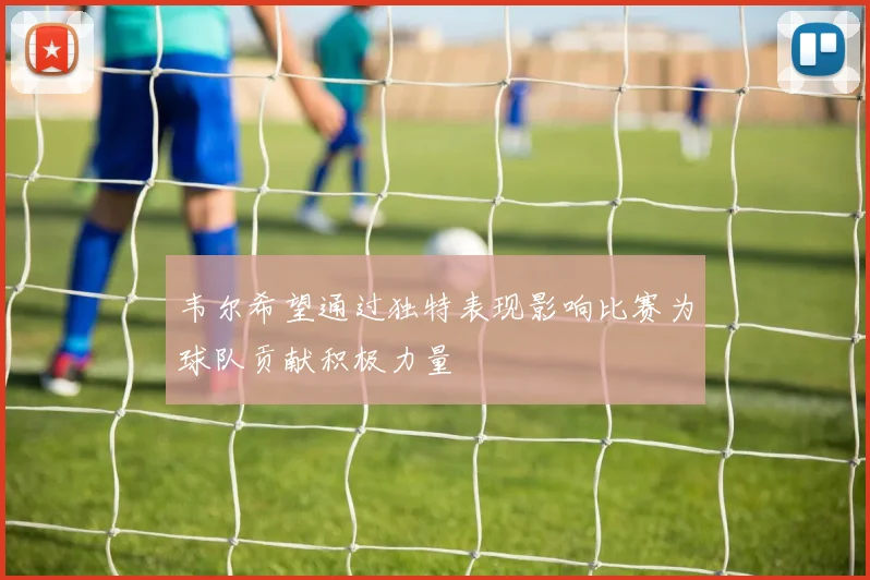 韦尔希望通过独特表现影响比赛为球队贡献积极力量