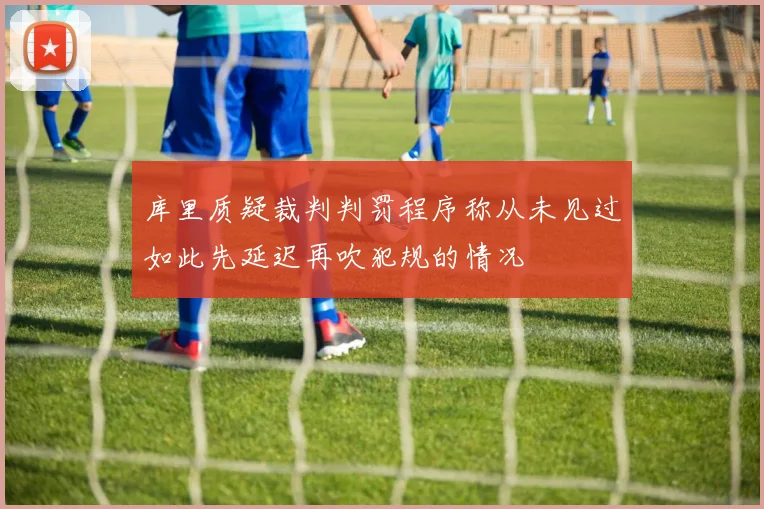 库里质疑裁判判罚程序称从未见过如此先延迟再吹犯规的情况