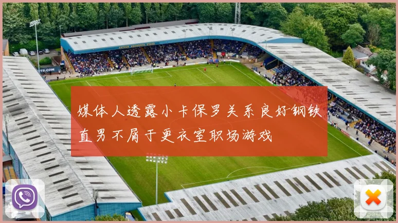 媒体人透露小卡保罗关系良好钢铁直男不屑于更衣室职场游戏