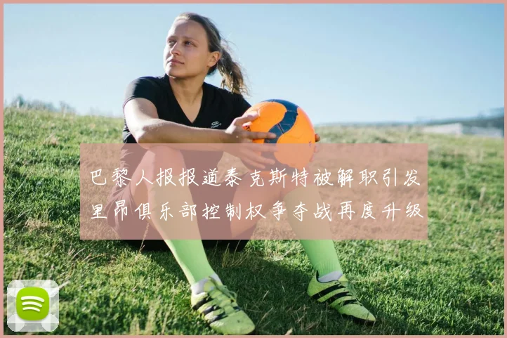 巴黎人报报道泰克斯特被解职引发里昂俱乐部控制权争夺战再度升级