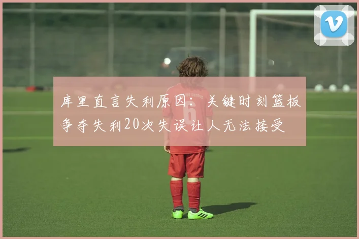 库里直言失利原因：关键时刻篮板争夺失利20次失误让人无法接受