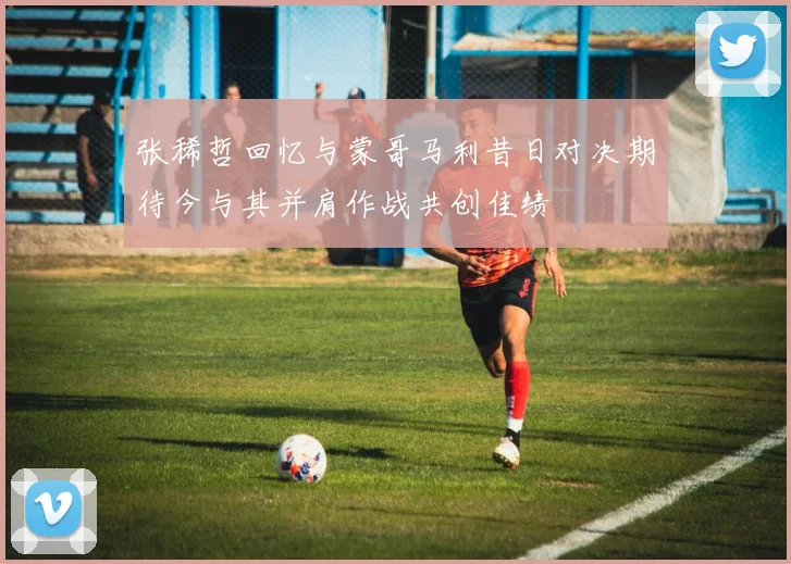 张稀哲回忆与蒙哥马利昔日对决期待今与其并肩作战共创佳绩