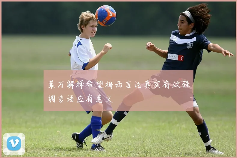莱万解释希望梅西言论真实有效强调言语应有意义